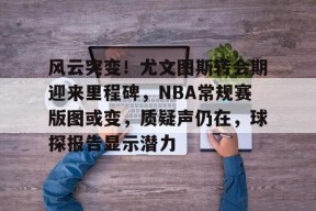 包含风云突变！尤文图斯转会期迎来里程碑，NBA常规赛版图或变，质疑声仍在，球探报告显示潜力的词条